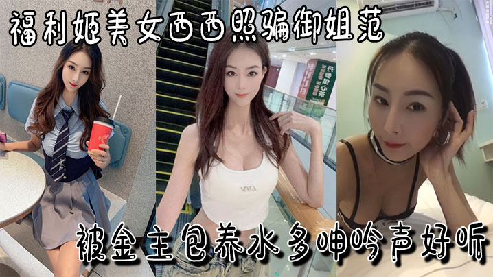 福利姬美女西西照骗御姐范被金主包养水多呻吟声好听叫两声就射视频福利