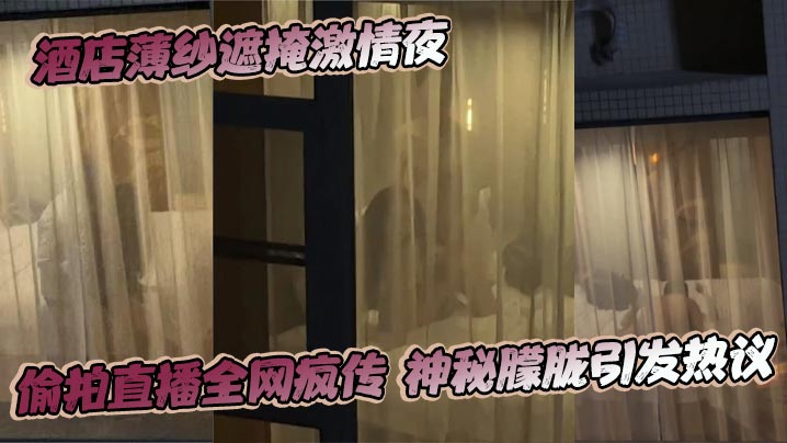 酒店薄纱遮掩激情夜 偷拍直播全网疯传 神秘朦胧引发热议