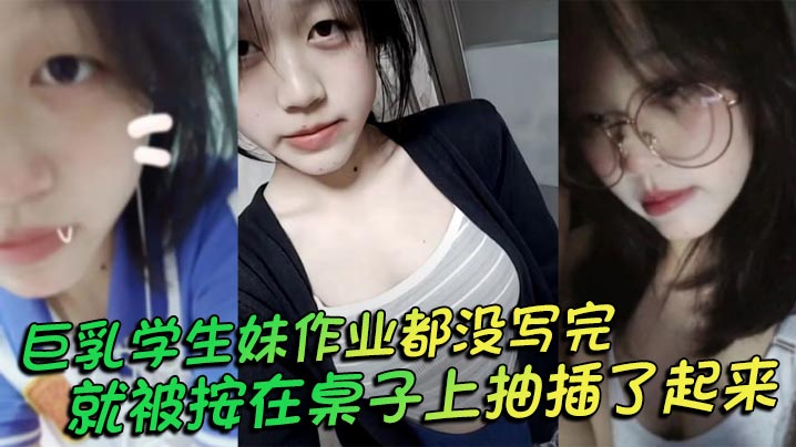 巨乳学生妹作业都没写完就被按在桌子上抽插了起来，操的俩个大奶子不停摇晃，还让我把套给摘了