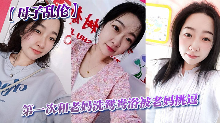 【母子乱伦】第一次和老妈洗鸳鸯浴被老妈挑逗_洗完直接干翻他