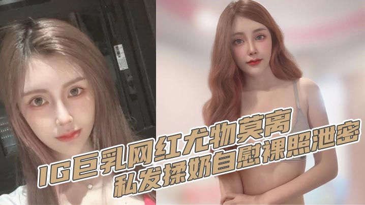 IG巨乳网红尤物莫离 私发揉奶自慰裸照泄密 奶子堪称无敌双球弹性十足