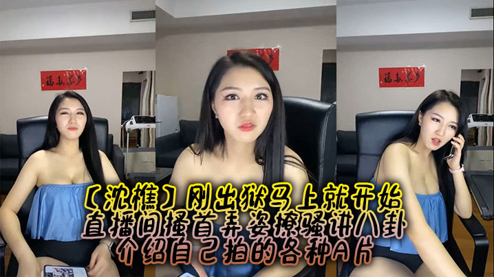 【沈樵】刚出狱马上就开始，直播间搔首弄姿撩骚讲八卦，介绍自己拍的各种A片