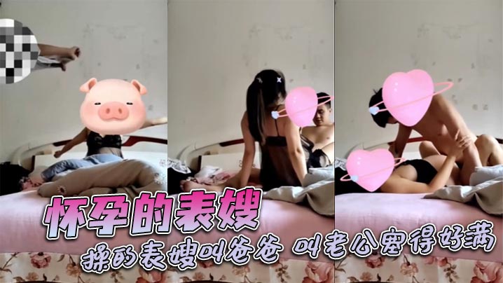 怀孕的表嫂，操的表嫂叫爸爸，叫老公塞得好满