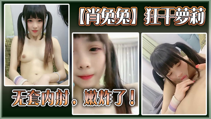 高中生【肖兔兔】狂干萝莉无套内射，嫩炸了