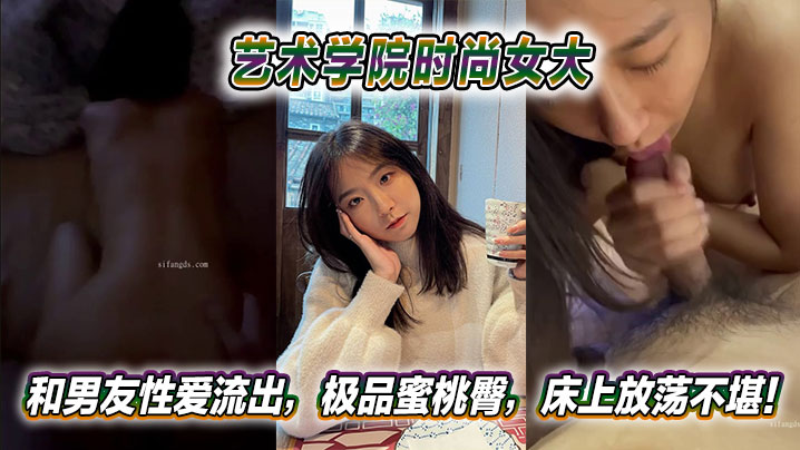 艺术学院时尚女大和男友性爱流出，极品蜜桃臀，床上放荡不堪！