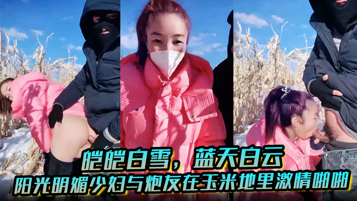 皑皑白雪，蓝天白云，阳光明媚少妇与炮友在玉米地里激情啪啪，艹出白浆，口爆吐精液！