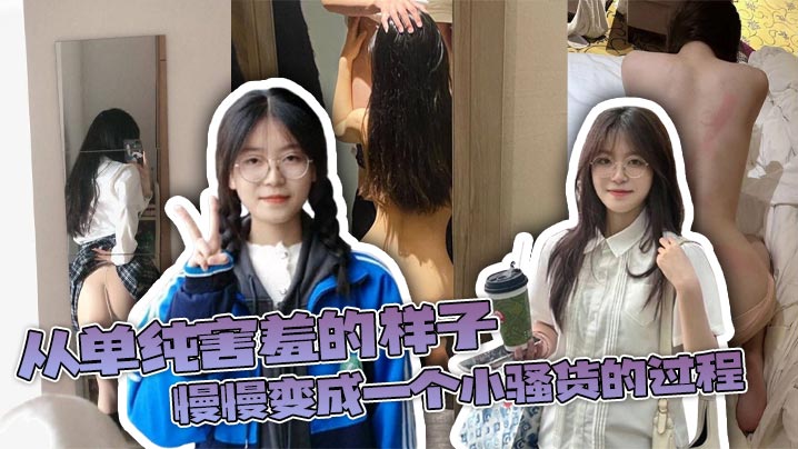 从单纯害羞的样子，慢慢变成一个小骚货的过程，用文字描述还是显得有些苍白，真实过程成让人有成就感！