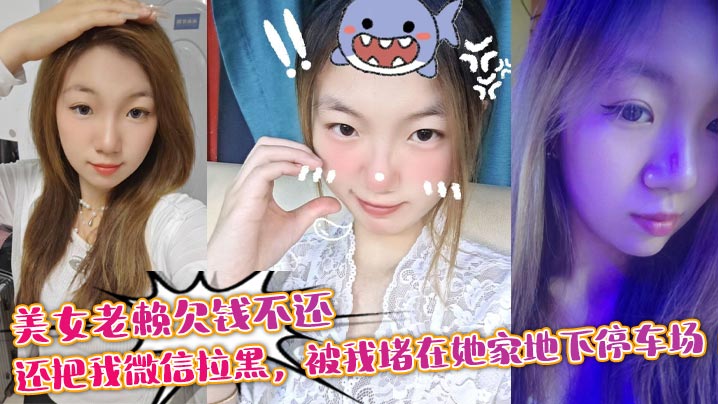 美女老赖欠钱不还，还把我微信拉黑，被我堵在她家地下停车场，没钱还债最后约我去她家主动帮我泻火抵一下利息，现在想想真怕当时被仙人跳！