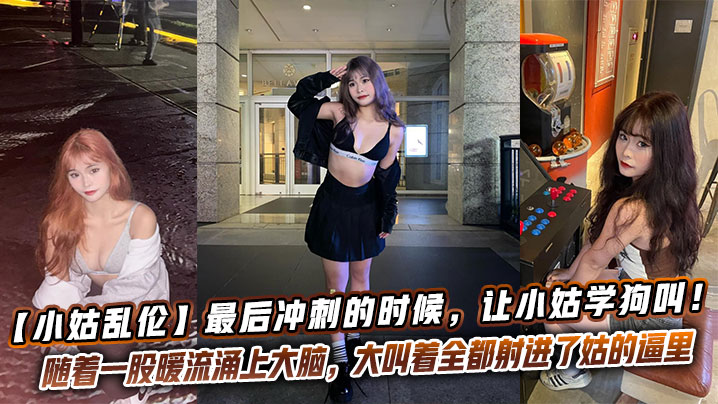 【小姑乱伦】最后冲刺的时候，让小姑学狗叫！越反骨越兴奋！一顿暴力冲刺，随着一股暖流涌上大脑，大叫着全都射进了姑的逼里