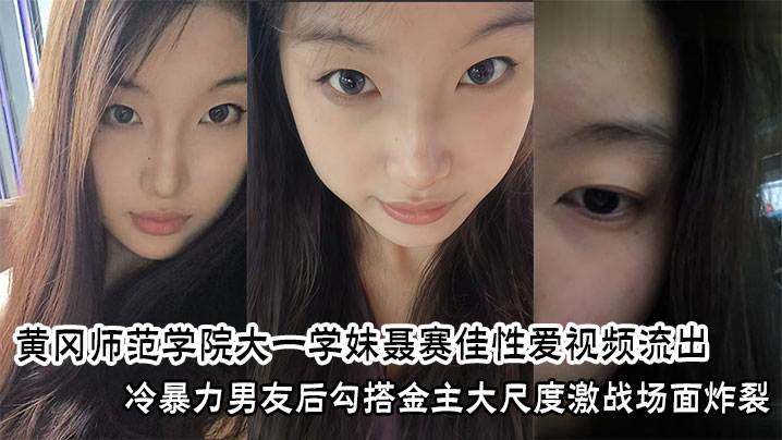 黄冈师范学院大一学妹聂赛佳性爱视频流出，冷暴力男友后勾搭金主大尺度激战场面炸裂