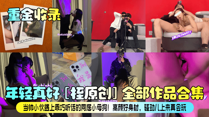 重金收录年轻真好桎原创全部作品合集当帅小伙遇上乖巧听话的同居小母狗高颜好身材骚劲儿上来真会玩