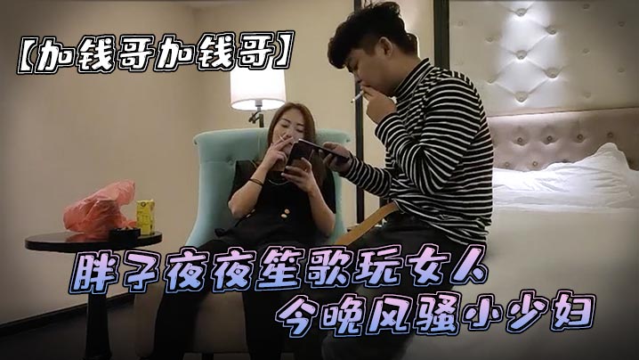 加钱哥加钱哥清晰度吊打全场胖子夜夜笙歌玩女人今晚风骚小少妇漂亮淫荡极品尤物high爆全场