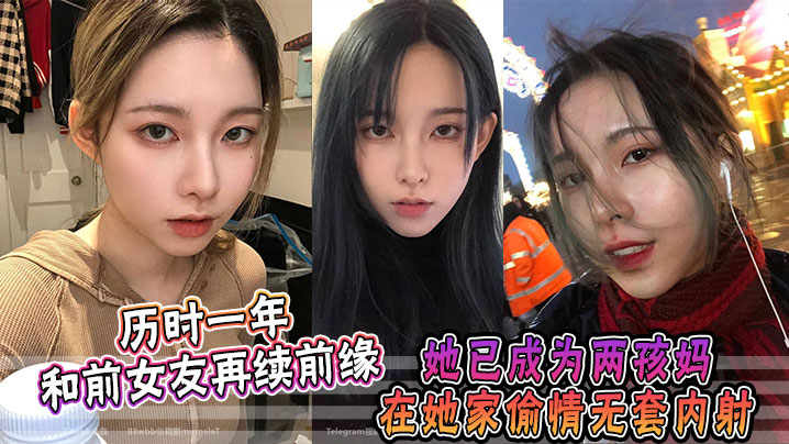历时一年，和前女友再续前缘，她已成为两孩妈，在她家偷情无套内射