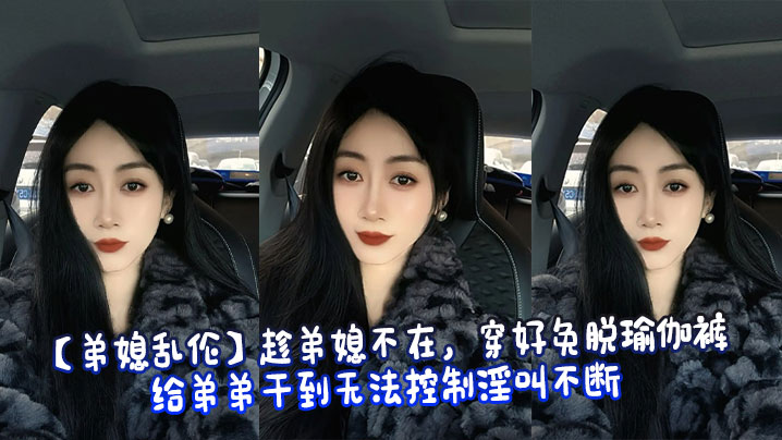 【弟媳乱伦】趁弟媳不在，穿好免脱瑜伽裤给弟弟干到无法控制淫叫不断