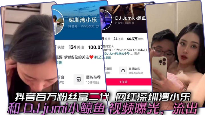 抖音百万粉丝富二代 网红深圳湾小乐 和 DJ jumi小鲸鱼 视频曝光，流出
