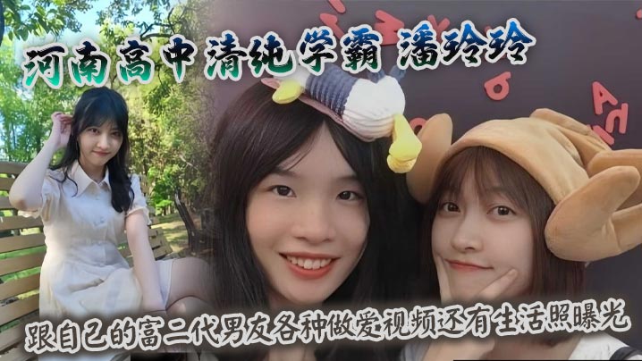 河南高中清纯学霸 潘玲玲 跟自己的富二代男友各种做爱视频还有生活照曝光 全程露脸内射中出太爽了 笑起来好甜美