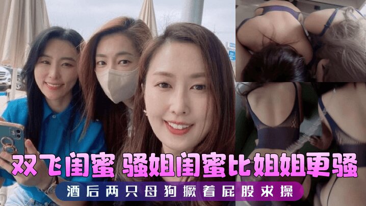 【双飞闺蜜】 骚姐闺蜜比姐姐更骚，酒后两只母狗撅着屁股求操