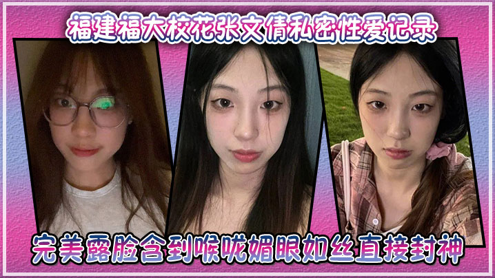 福建福大校花张文倩私密性爱记录，完美露脸含到喉咙媚眼如丝直接封神