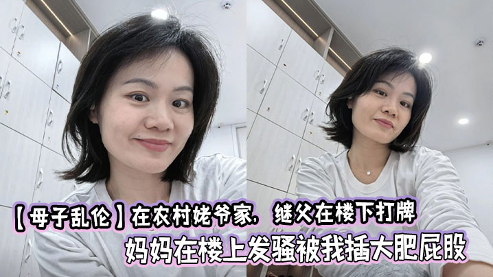 【母子乱伦】在农村姥爷家，继父在楼下打牌，妈妈在楼上发骚被我插大肥屁股，极度刺激爽啊