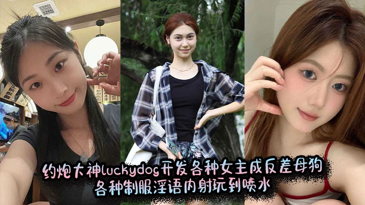 约炮大神luckydog开发各种女主成反差母狗，各种制服淫语内射玩到喷水