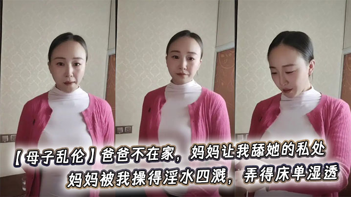 【母子乱伦】爸爸不在家，妈妈让我舔她的私处，妈妈被我操得淫水四溅，弄得床单湿透。