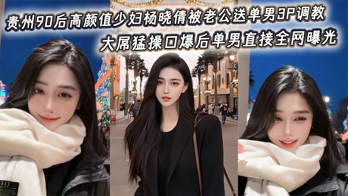 贵州90后高颜值少妇杨晓倩被老公送单男3P调教，大屌猛操口爆后单男直接全网曝光