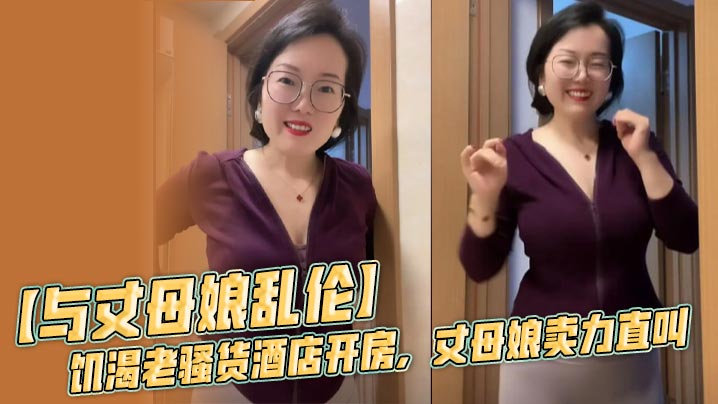 【与丈母娘乱伦】饥渴老骚货酒店开房，丈母娘卖力直叫，无套内射黑风洞！
