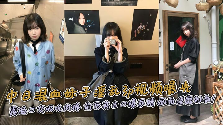 中日混血妹子淫乱3p视频曝光 露脸口交吸吮肉棒 前后夹击口爆吞精 画面淫靡刺激!