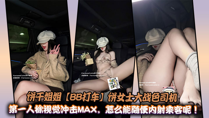 饼干姐姐【BB打车】饼女士大战色司机，第一人称视觉冲击MAX，怎么能随便内射乘客呢！