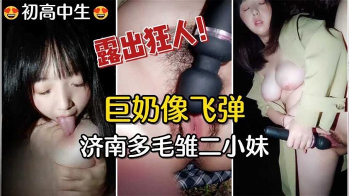 【高中生】巨奶像飞弹！济南多毛雏二小妹，户外露出自慰