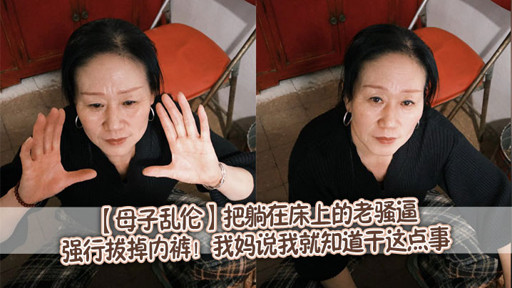 【母子乱伦】把躺在床上的老骚逼强行拔掉内裤！我妈说我就知道干这点事。随着我抽插的速度越来越快，我妈突然像疯了一样抓着我后背，我也憋不住了