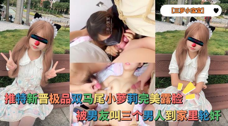 【三岁小宝宝】推特新晋极品双马尾小萝莉完美露脸，被男友叫三个男人到家里轮奸