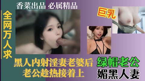 【全网万人求】绿帽老哥媚黑人妻黑人内射淫妻老婆后老哥趁热接着上
