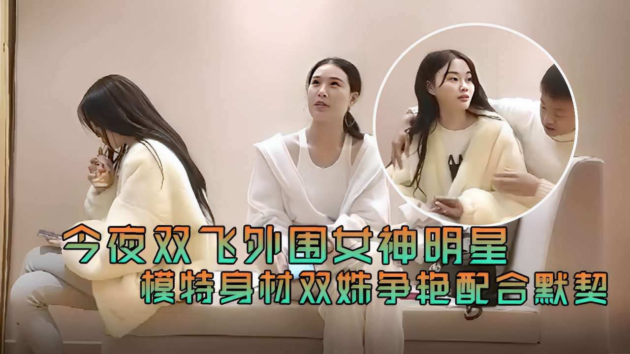 今夜双飞外围女神明星模特身材双姐妹争艳配合默契