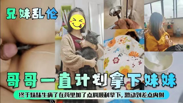 【兄妹乱伦】哥哥一直计划拿下妹妹，终于妹妹生病了在药里加点料顺利拿下激动到差点内射