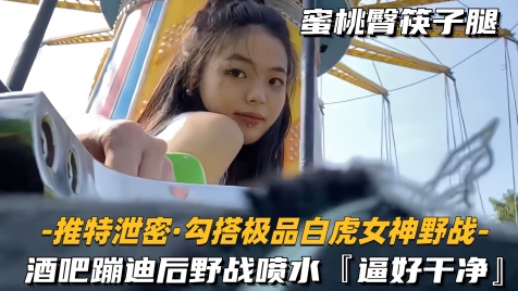 【勾搭极品白虎女神野战】酒吧蹦迪后野战喷水逼好干净