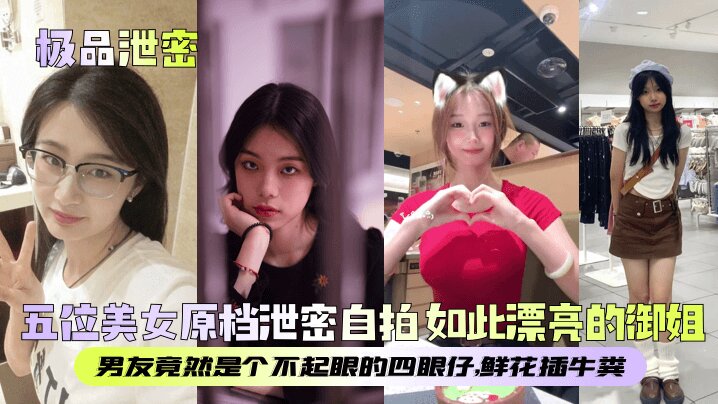 【极品泄密】五位美女原档泄密自拍_如此漂亮的御姐男友竟然是个不起眼的四眼仔鲜花插牛粪_