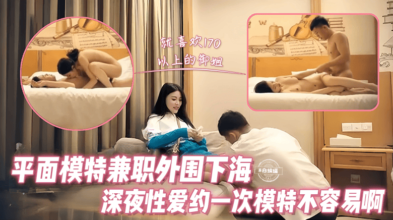 精选探花-平面兼职模特女神下海性爱，约到一次高颜值模特不容易啊-