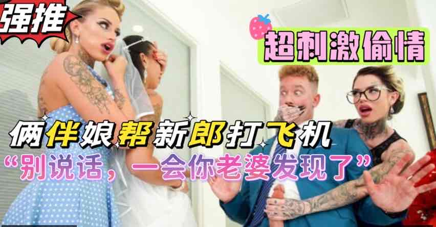 俩风骚闺蜜背着新娘帮新郎打飞机，超刺激剧情，熟女闺蜜俩人吸干新郎