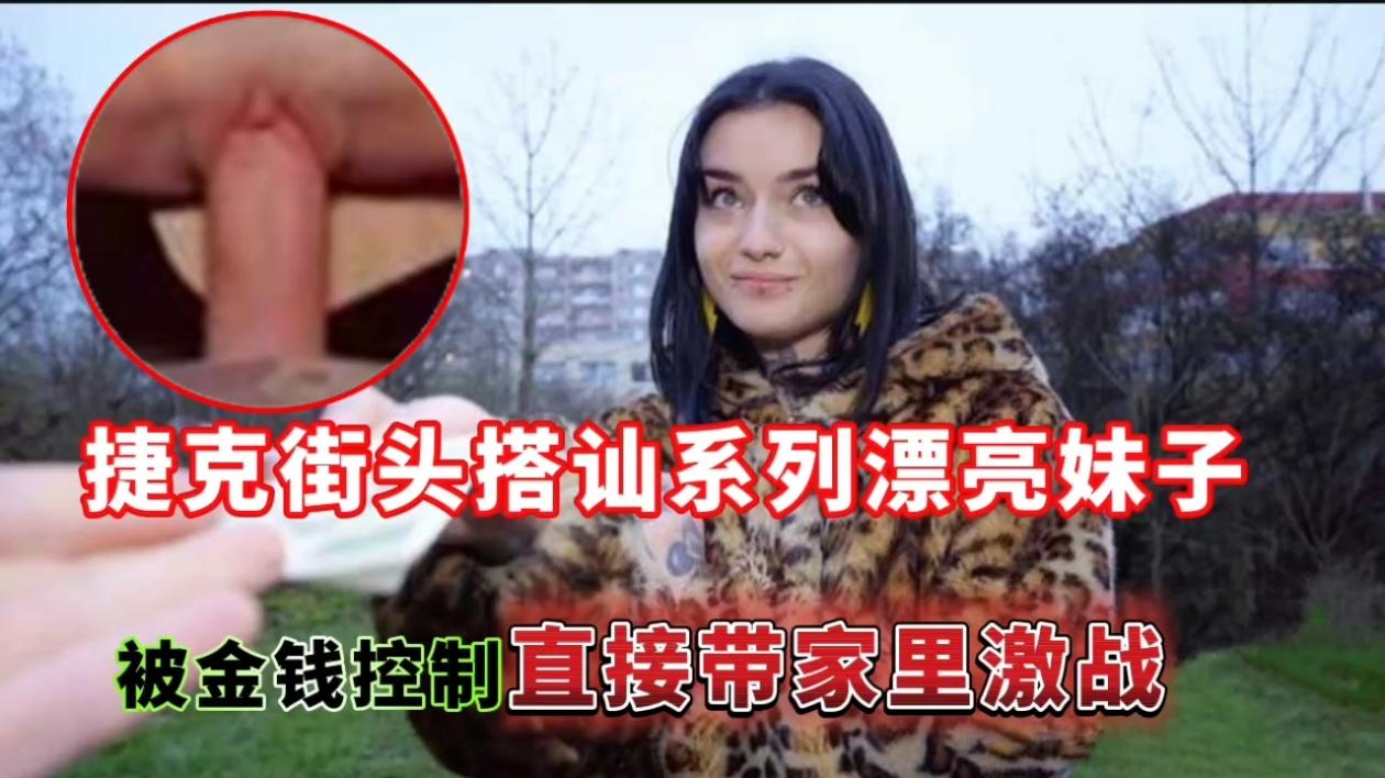 捷克街头搭讪系列漂亮妹子，被金钱控制直接带家里激战