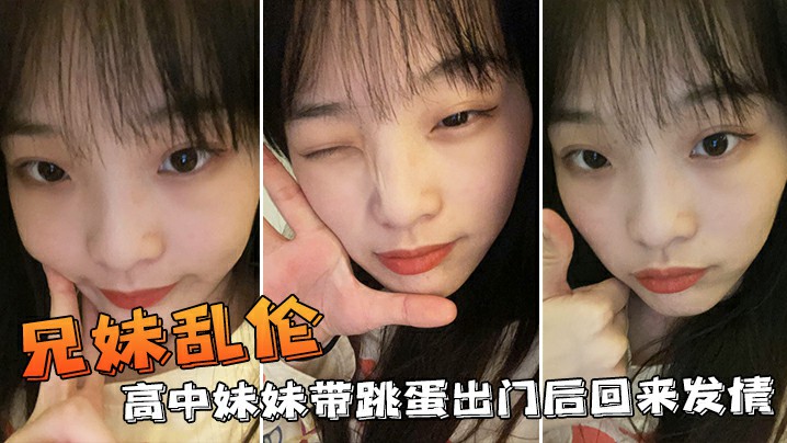 【兄妹乱伦】高中妹妹带跳蛋出门后回来发情，不小心内射了妹妹