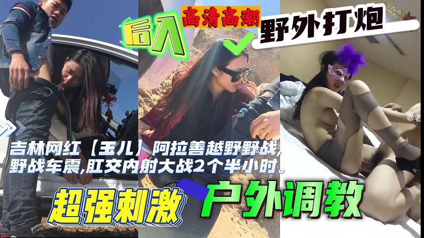 【福利】：吉林网红【玉儿】越野野战,野战车震,肛交内射大战2个半小时
