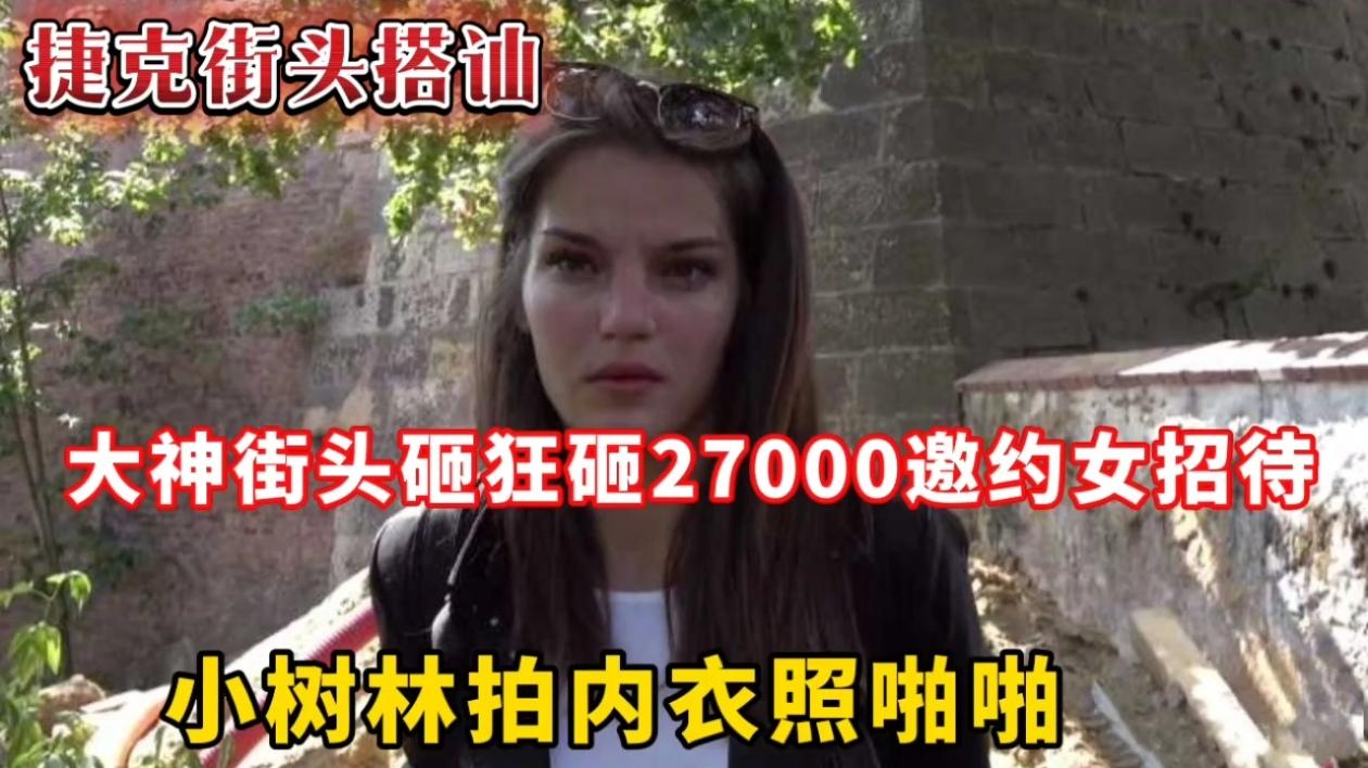 捷克街头搭讪大神街头砸狂砸27000，邀约女招待小树林拍内衣照啪啪