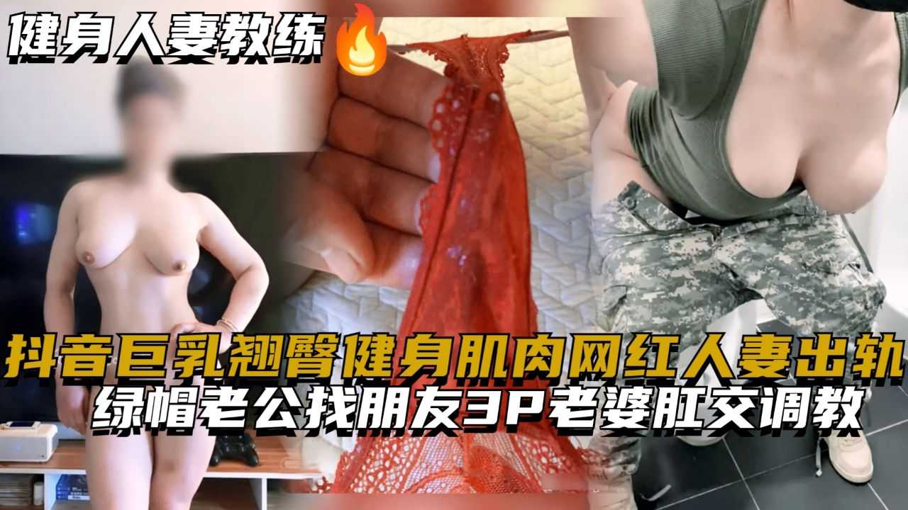 抖音巨乳翘臀健身肌肉网红人妻出轨，绿帽老公找朋友3P老婆肛交调教